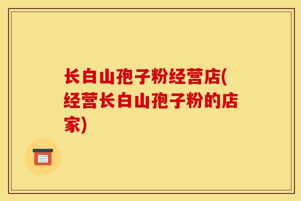 长白山孢子粉经营店(经营长白山孢子粉的店家)