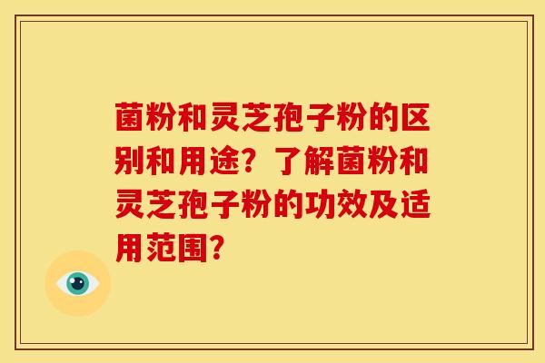 菌粉和灵芝孢子粉的区别和用途?了解菌粉和灵芝孢子粉的功效及适用范围?