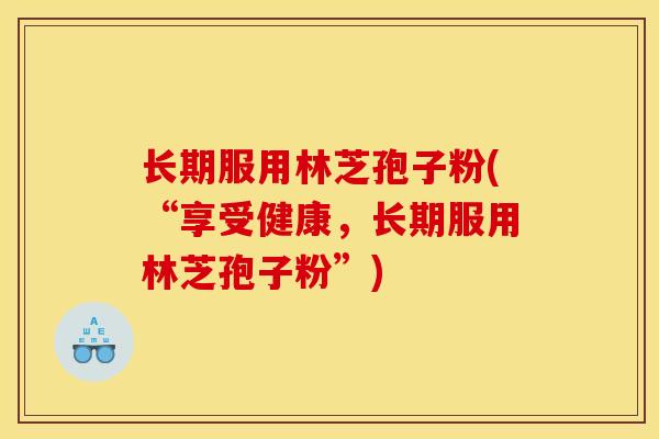 长期服用林芝孢子粉(“享受健康,长期服用林芝孢子粉”)
