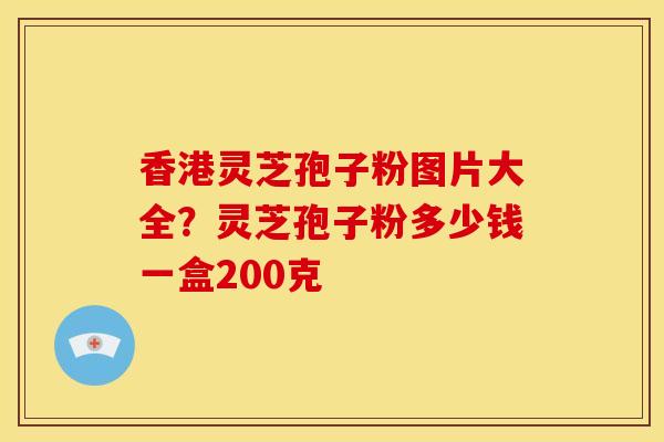 香港灵芝孢子粉图片大全?灵芝孢子粉多少钱一盒200克