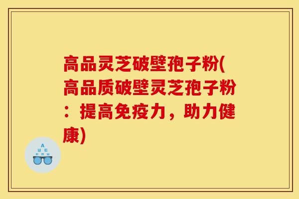 高品灵芝破壁孢子粉(高品质破壁灵芝孢子粉:提高免疫力,助力健康)