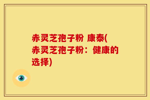 赤灵芝孢子粉 康泰(赤灵芝孢子粉:健康的选择)
