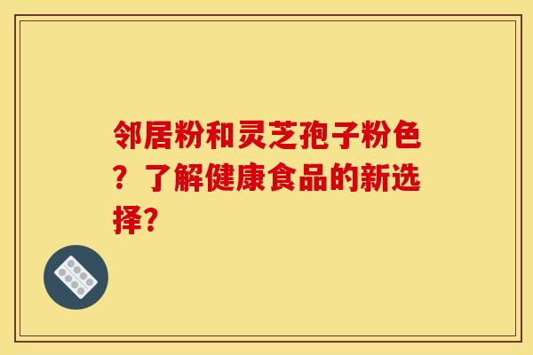 邻居粉和灵芝孢子粉色?了解健康食品的新选择?