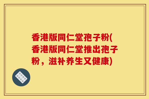 香港版同仁堂孢子粉(香港版同仁堂推出孢子粉，滋补养生又健康)