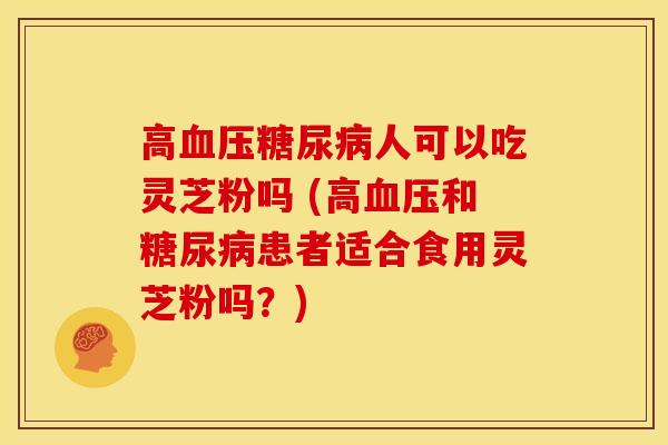 高血压糖尿病人可以吃灵芝粉吗 (高血压和糖尿病患者适合食用灵芝粉吗?)