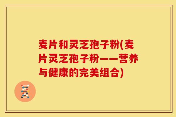 麦片和灵芝孢子粉(麦片灵芝孢子粉——营养与健康的完美组合)