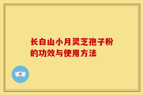 长白山小月灵芝孢子粉的功效与使用方法