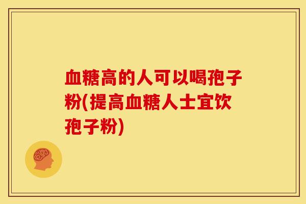 血糖高的人可以喝孢子粉(提高血糖人士宜饮孢子粉)