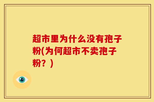 超市里为什么没有孢子粉(为何超市不卖孢子粉?)