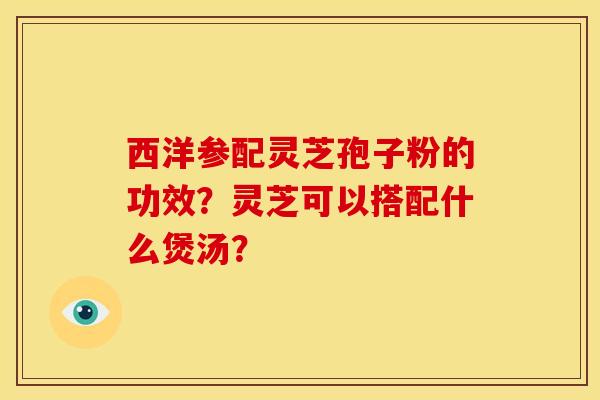 西洋参配灵芝孢子粉的功效?灵芝可以搭配什么煲汤?