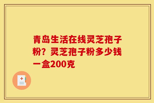 青岛生活在线灵芝孢子粉?灵芝孢子粉多少钱一盒200克