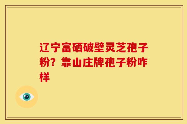 辽宁富硒破壁灵芝孢子粉?靠山庄牌孢子粉咋样