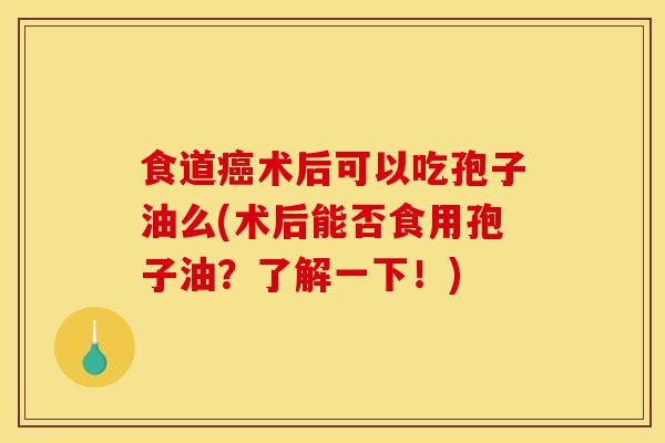 食道癌术后可以吃孢子油么(术后能否食用孢子油？了解一下！)