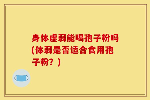 身体虚弱能喝孢子粉吗(体弱是否适合食用孢子粉？)