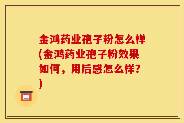金鸿药业孢子粉怎么样(金鸿药业孢子粉效果如何,用后感怎么样?)