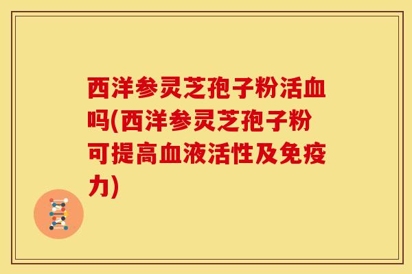 西洋参灵芝孢子粉活血吗(西洋参灵芝孢子粉可提高血液活性及免疫力)
