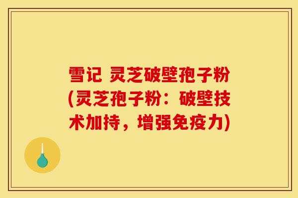 雪记 灵芝破壁孢子粉(灵芝孢子粉:破壁技术加持,增强免疫力)