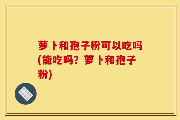 萝卜和孢子粉可以吃吗(能吃吗?萝卜和孢子粉)