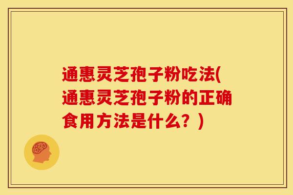 通惠灵芝孢子粉吃法(通惠灵芝孢子粉的正确食用方法是什么?)