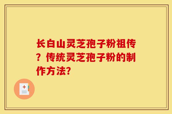 长白山灵芝孢子粉祖传?传统灵芝孢子粉的制作方法?