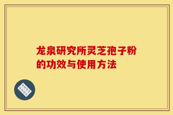 龙泉研究所灵芝孢子粉的功效与使用方法