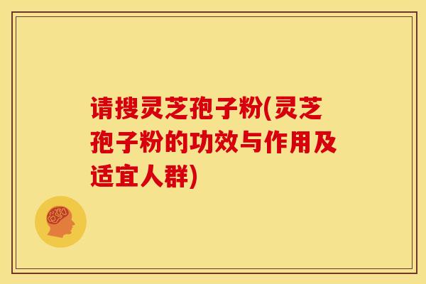 请搜灵芝孢子粉(灵芝孢子粉的功效与作用及适宜人群)