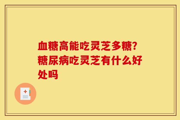 血糖高能吃灵芝多糖？糖尿病吃灵芝有什么好处吗