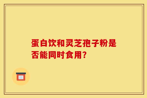 蛋白饮和灵芝孢子粉是否能同时食用?