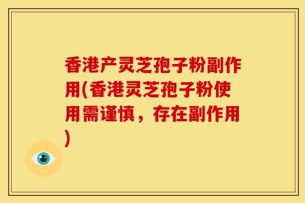 香港产灵芝孢子粉副作用(香港灵芝孢子粉使用需谨慎,存在副作用)