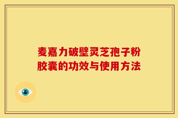 麦嘉力破壁灵芝孢子粉胶囊的功效与使用方法