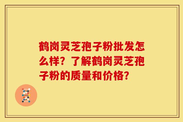 鹤岗灵芝孢子粉批发怎么样？了解鹤岗灵芝孢子粉的质量和价格？