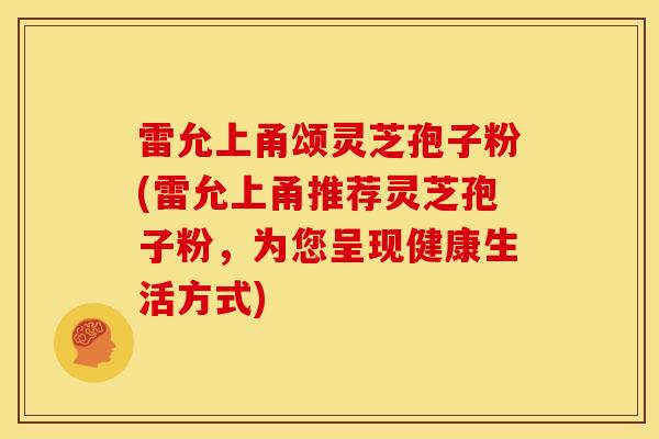 雷允上甬颂灵芝孢子粉(雷允上甬推荐灵芝孢子粉,为您呈现健康生活方式)