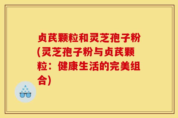 贞芪颗粒和灵芝孢子粉(灵芝孢子粉与贞芪颗粒:健康生活的完美组合)