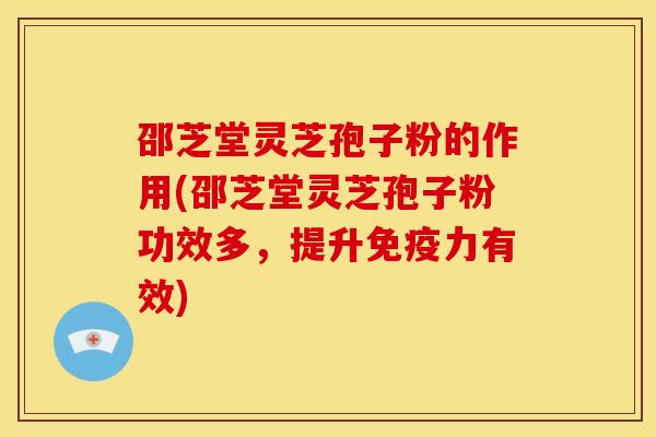 邵芝堂灵芝孢子粉的作用(邵芝堂灵芝孢子粉功效多,提升免疫力有效)