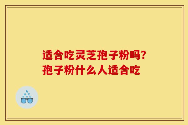 适合吃灵芝孢子粉吗?孢子粉什么人适合吃