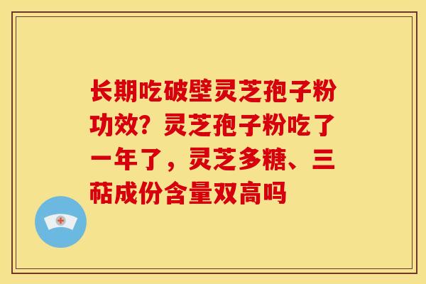 长期吃破壁灵芝孢子粉功效?灵芝孢子粉吃了一年了,灵芝多糖、三萜成份含量双高吗