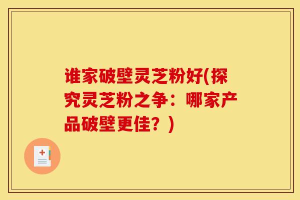 谁家破壁灵芝粉好(探究灵芝粉之争：哪家产品破壁更佳？)