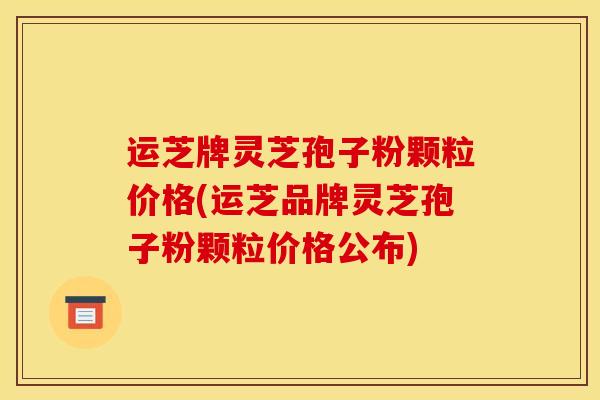 运芝牌灵芝孢子粉颗粒价格(运芝品牌灵芝孢子粉颗粒价格公布)