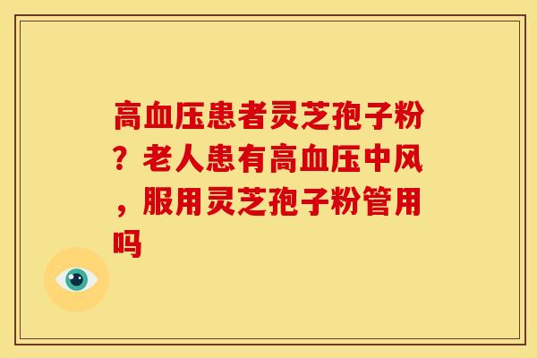 高血压患者灵芝孢子粉?老人患有高血压中风,服用灵芝孢子粉管用吗