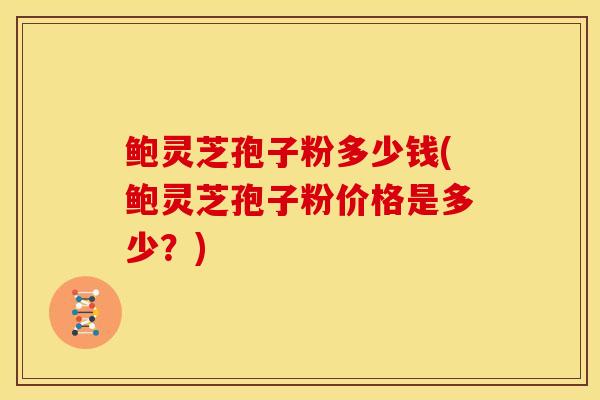 鲍灵芝孢子粉多少钱(鲍灵芝孢子粉价格是多少?)