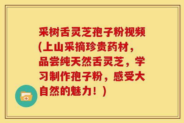 采树舌灵芝孢子粉视频(上山采摘珍贵药材，品尝纯天然舌灵芝，学习制作孢子粉，感受大自然的魅力！)