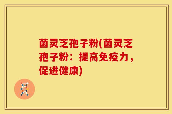菌灵芝孢子粉(菌灵芝孢子粉：提高免疫力，促进健康)