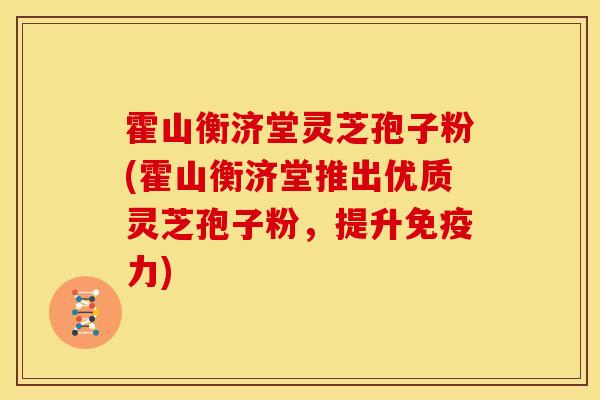 霍山衡济堂灵芝孢子粉(霍山衡济堂推出优质灵芝孢子粉,提升免疫力)