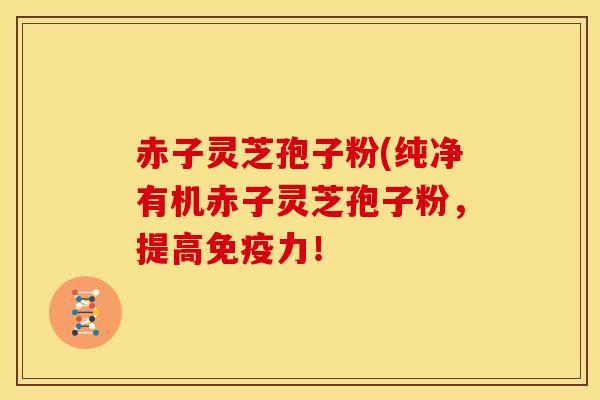 赤子灵芝孢子粉(纯净有机赤子灵芝孢子粉,提高免疫力!