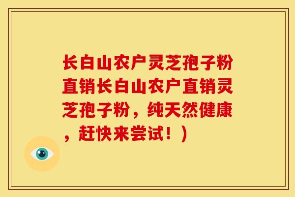 长白山农户灵芝孢子粉直销长白山农户直销灵芝孢子粉,纯天然健康,赶快来尝试!)