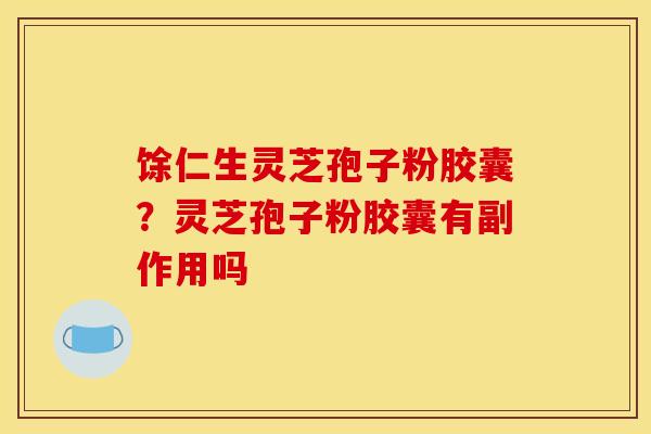 馀仁生灵芝孢子粉胶囊？灵芝孢子粉胶囊有副作用吗