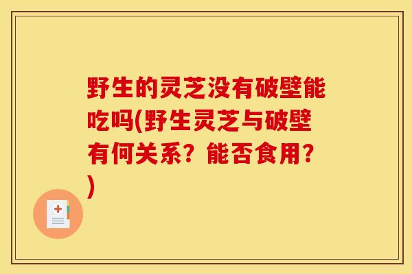 野生的灵芝没有破壁能吃吗(野生灵芝与破壁有何关系?能否食用?)