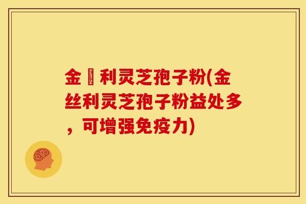 金絲利灵芝孢子粉(金丝利灵芝孢子粉益处多，可增强免疫力)