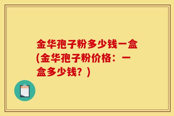 金华孢子粉多少钱一盒(金华孢子粉价格:一盒多少钱?)
