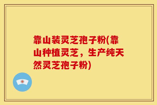 靠山装灵芝孢子粉(靠山种植灵芝，生产纯天然灵芝孢子粉)